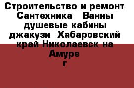 Строительство и ремонт Сантехника - Ванны,душевые кабины,джакузи. Хабаровский край,Николаевск-на-Амуре г.